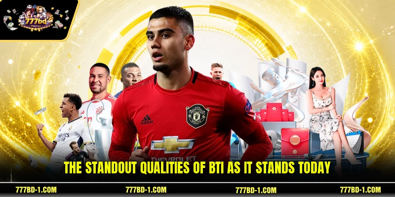 The standout qualities of BTi as it stands today